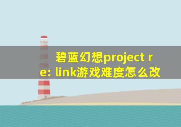 碧蓝幻想project re: link游戏难度怎么改